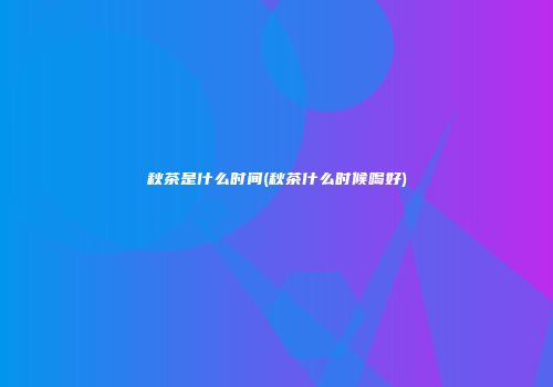 秋茶是什么时间(秋茶什么时候喝好)