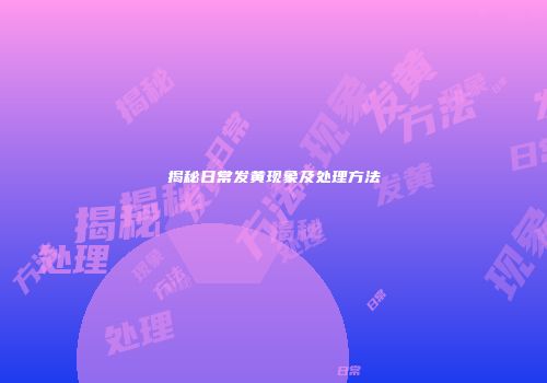 揭秘日常发黄现象及处理方法