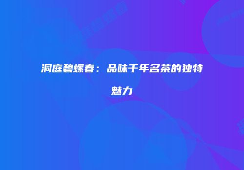 洞庭碧螺春：品味千年名茶的独特魅力