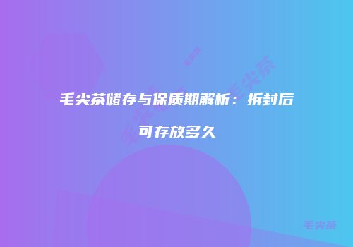毛尖茶储存与保质期解析：拆封后可存放多久