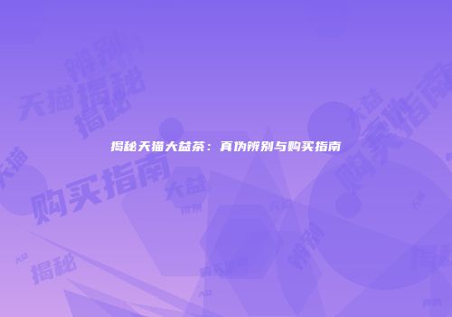 揭秘天猫大益茶：真伪辨别与购买指南