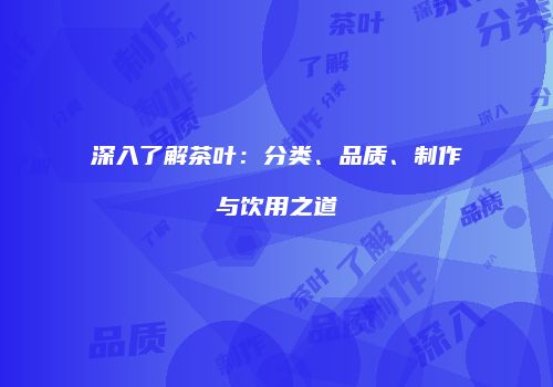 深入了解茶叶：分类、品质、制作与饮用之道