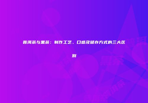 普洱茶与黑茶：制作工艺、口感及储存方式的三大区别