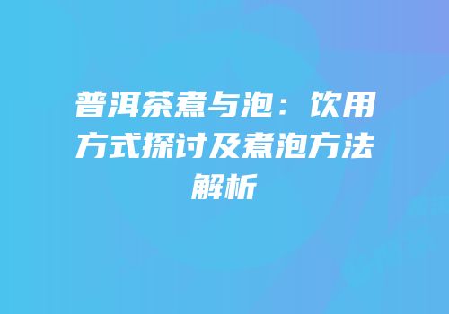 普洱茶煮与泡：饮用方式探讨及煮泡方法解析