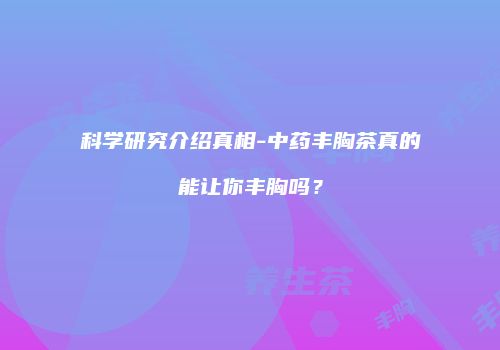 科学研究介绍真相-中药丰胸茶真的能让你丰胸吗？
