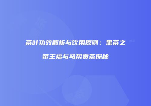 茶叶功效解析与饮用原则：黑茶之帝王福与马帮贡茶探秘