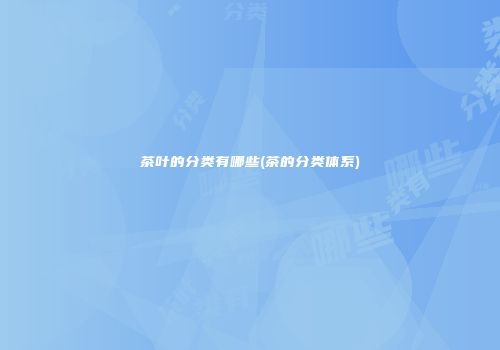 茶叶的分类有哪些(茶的分类体系)