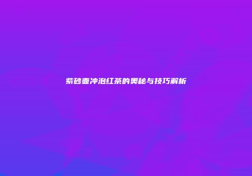 紫砂壶冲泡红茶的奥秘与技巧解析