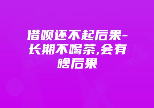 借呗还不起后果-长期不喝茶,会有啥后果