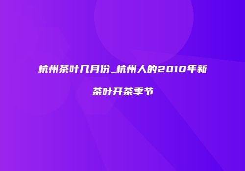 杭州茶叶几月份_杭州人的2010年新茶叶开茶季节