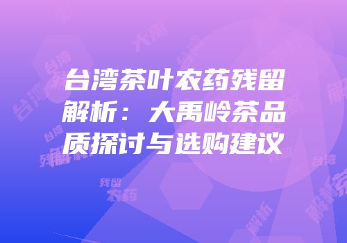 台湾茶叶农药残留解析：大禹岭茶品质探讨与选购建议
