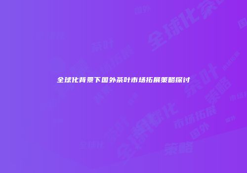 全球化背景下国外茶叶市场拓展策略探讨