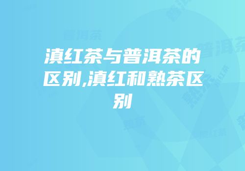 滇红茶与普洱茶的区别,滇红和熟茶区别