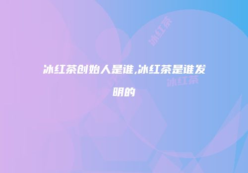 冰红茶创始人是谁,冰红茶是谁发明的