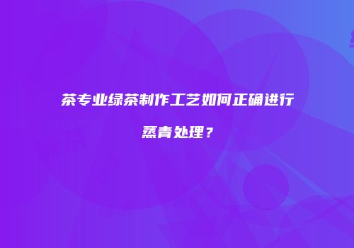 茶专业绿茶制作工艺如何正确进行蒸青处理？