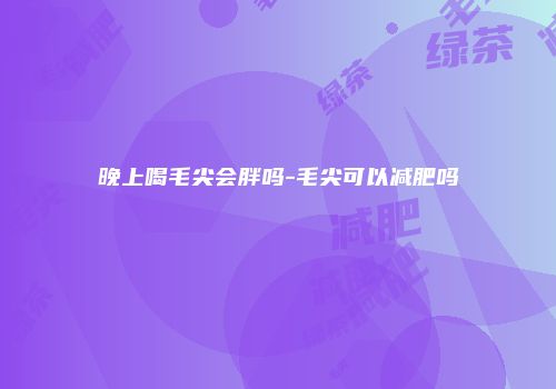 晚上喝毛尖会胖吗-毛尖可以减肥吗