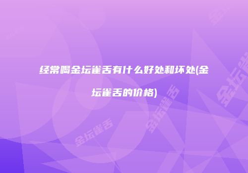经常喝金坛雀舌有什么好处和坏处(金坛雀舌的价格)