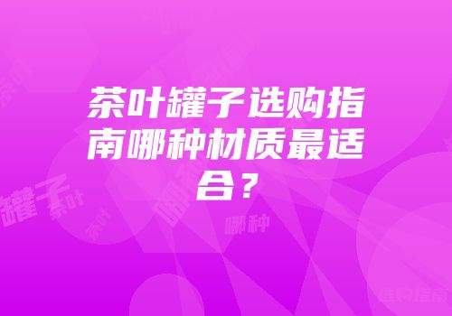 茶叶罐子选购指南哪种材质最适合？