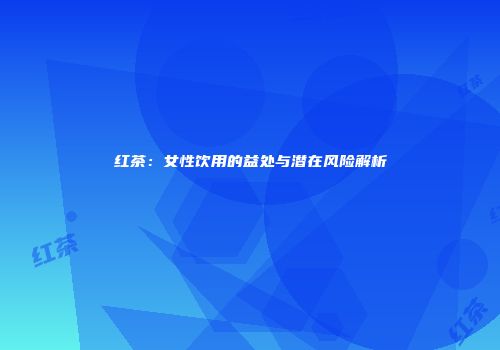 红茶：女性饮用的益处与潜在风险解析