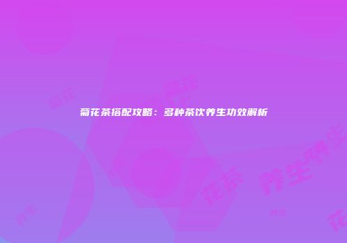 菊花茶搭配攻略：多种茶饮养生功效解析