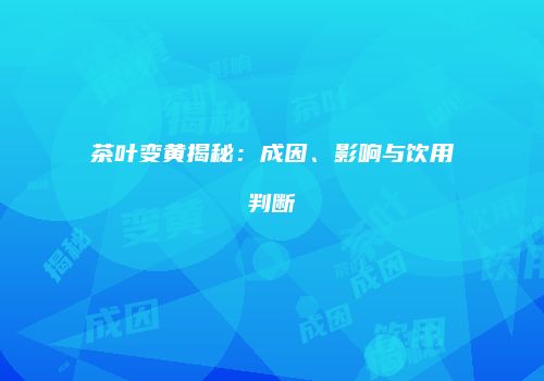 茶叶变黄揭秘：成因、影响与饮用判断