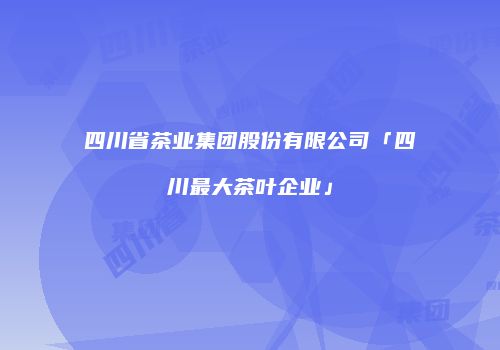 四川省茶业集团股份有限公司「四川最大茶叶企业」