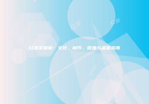 红茶全解析：文化、制作、健康与品鉴指南