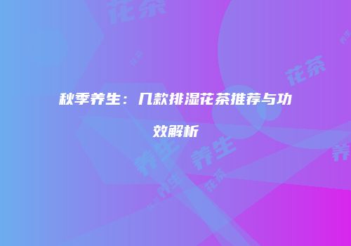 秋季养生：几款排湿花茶推荐与功效解析