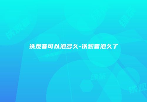 铁观音可以泡多久-铁观音泡久了