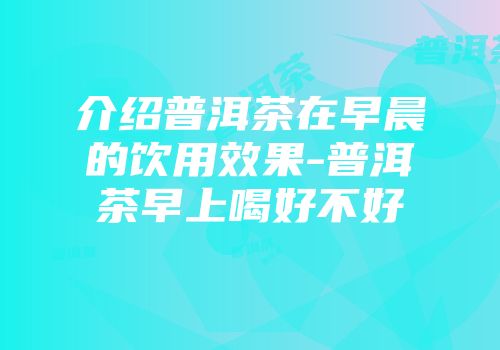 介绍普洱茶在早晨的饮用效果-普洱茶早上喝好不好