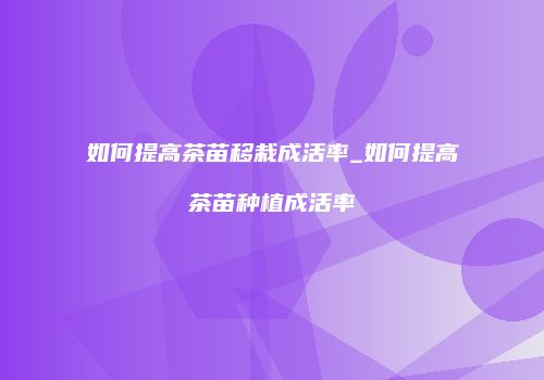 如何提高茶苗移栽成活率_如何提高茶苗种植成活率