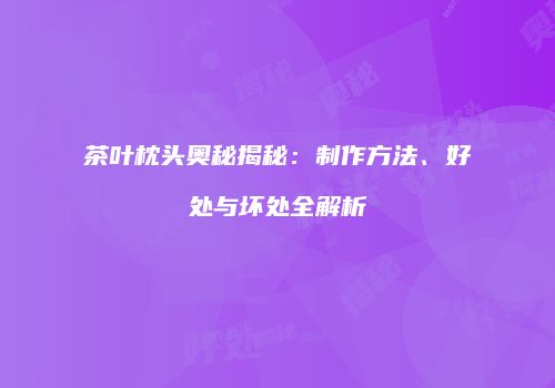 茶叶枕头奥秘揭秘：制作方法、好处与坏处全解析