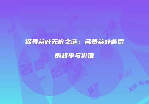 探寻茶叶无价之谜：名贵茶叶背后的故事与价值