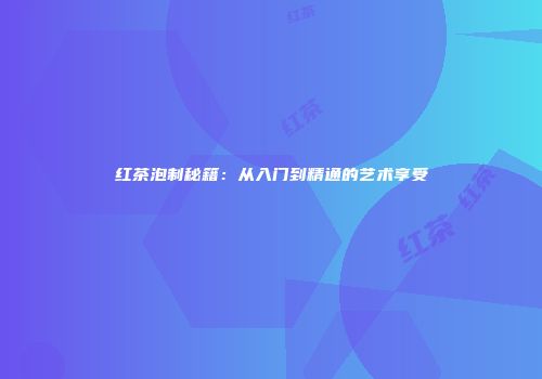 红茶泡制秘籍：从入门到精通的艺术享受