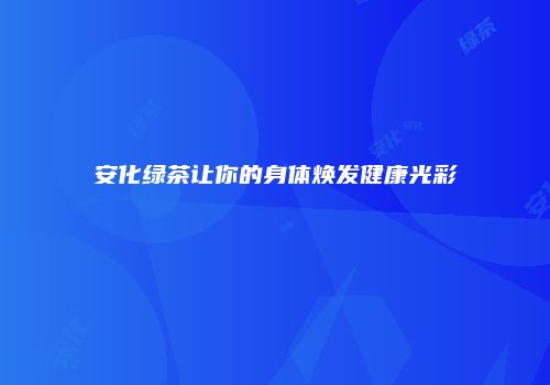 安化绿茶让你的身体焕发健康光彩