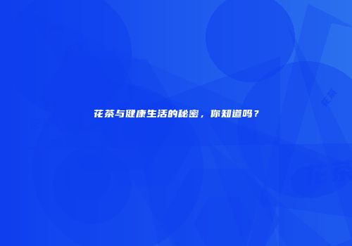 花茶与健康生活的秘密，你知道吗？