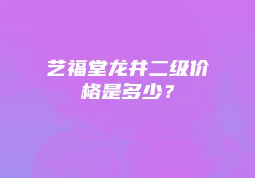 艺福堂龙井二级价格是多少？