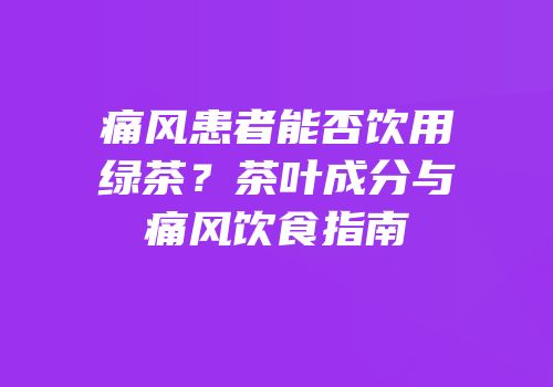 痛风患者能否饮用绿茶？茶叶成分与痛风饮食指南
