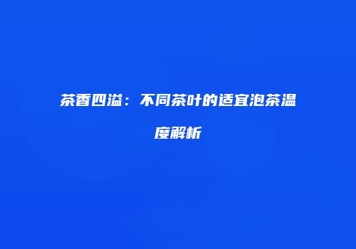 茶香四溢：不同茶叶的适宜泡茶温度解析
