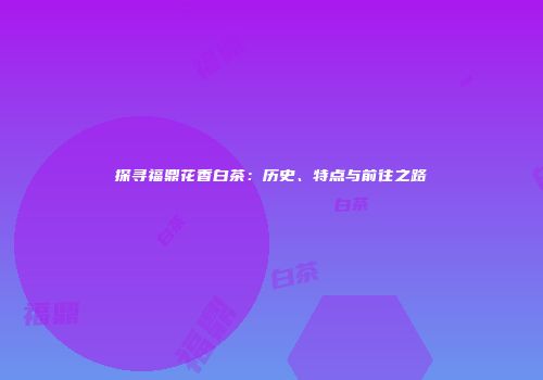 探寻福鼎花香白茶：历史、特点与前往之路