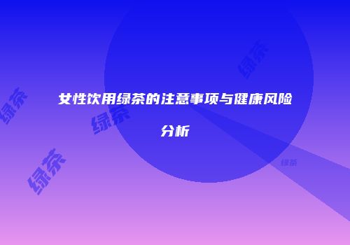 女性饮用绿茶的注意事项与健康风险分析