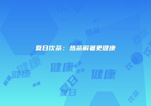 夏日饮茶：热茶解暑更健康