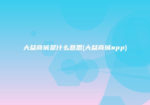 大益商城是什么意思(大益商城app)