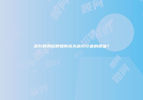 茶叶顾问招聘如何成为茶叶行业的翘楚？