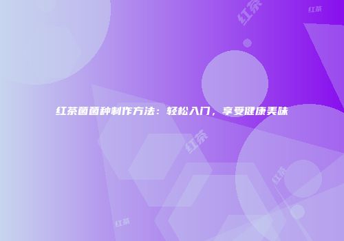 红茶菌菌种制作方法：轻松入门，享受健康美味