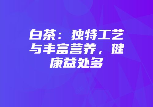 白茶：独特工艺与丰富营养，健康益处多