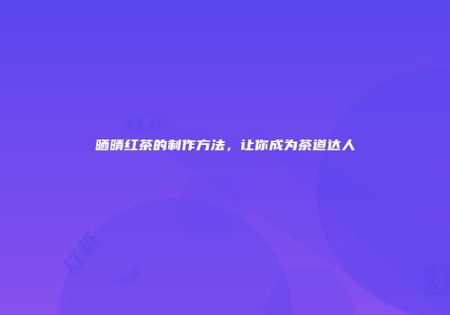 晒晴红茶的制作方法，让你成为茶道达人