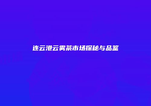 连云港云雾茶市场探秘与品鉴