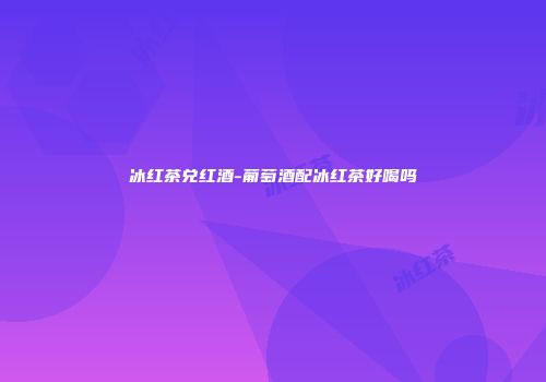 冰红茶兑红酒-葡萄酒配冰红茶好喝吗