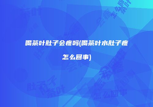 喝茶叶肚子会疼吗(喝茶叶水肚子疼怎么回事)